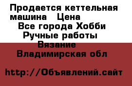 Продается кеттельная машина › Цена ­ 50 000 - Все города Хобби. Ручные работы » Вязание   . Владимирская обл.